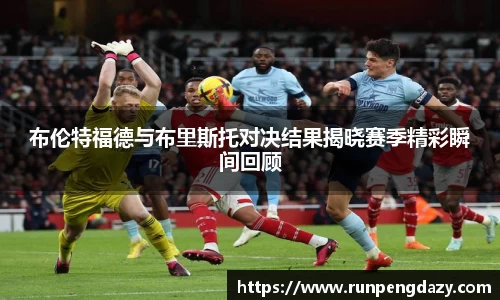 布伦特福德与布里斯托对决结果揭晓赛季精彩瞬间回顾
