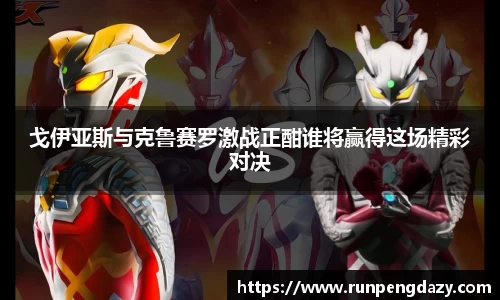 戈伊亚斯与克鲁赛罗激战正酣谁将赢得这场精彩对决