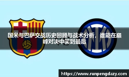 国米与巴萨交战历史回顾与战术分析，谁能在巅峰对决中笑到最后