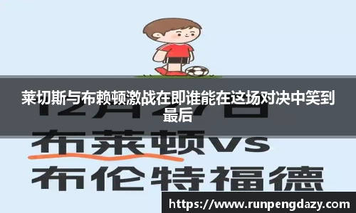 莱切斯与布赖顿激战在即谁能在这场对决中笑到最后