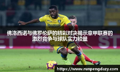 佛洛西诺与佛罗伦萨的精彩对决揭示意甲联赛的激烈竞争与球队实力较量